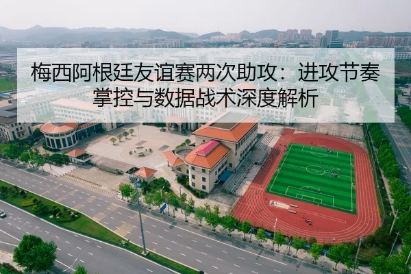 梅西阿根廷友谊赛两次助攻：进攻节奏掌控与数据战术深度解析