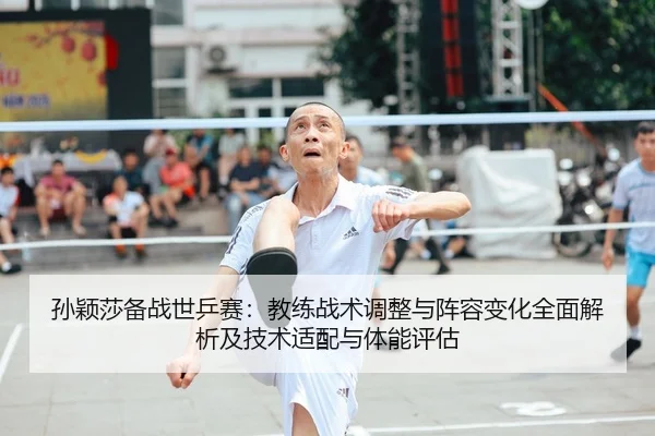 孙颖莎备战世乒赛：教练战术调整与阵容变化全面解析及技术适配与体能评估